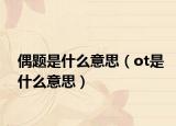 偶题是什么意思（ot是什么意思）