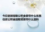 今日更新提取公积金要带什么东西 住房公积金提取需要带什么资料
