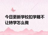 今日更新学校扣学籍不让转学怎么做
