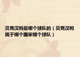 贝克汉姆是哪个球队的（贝克汉姆属于哪个国家哪个球队）