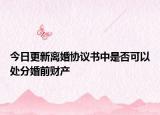 今日更新离婚协议书中是否可以处分婚前财产