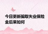 今日更新骗取失业保险金后果如何