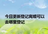 今日更新登记离婚可以去哪里登记