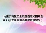 qq主页背景怎么设置自定义图片全屏（qq主页背景怎么设置自定义）