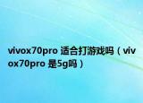 vivox70pro 适合打游戏吗（vivox70pro 是5g吗）
