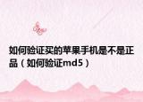 如何验证买的苹果手机是不是正品（如何验证md5）