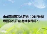 dnf深渊图怎么开启（DNF地狱级图怎么开启,有啥条件吗?）