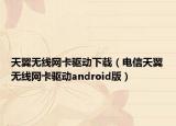 天翼无线网卡驱动下载（电信天翼无线网卡驱动android版）