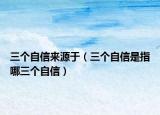 三个自信来源于（三个自信是指哪三个自信）