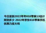 今日更新2022年年618苹果13估计降到多少 2022年京东618苹果手机优惠力度大吗