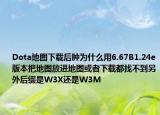 Dota地图下载后肿为什么用6.67B1.24e版本把地图放进地图或者下载都找不到另外后缀是W3X还是W3M