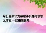 今日更新华为荣耀手机耗电快怎么修复 一起来看看吧