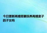 今日更新再婚需要抚养再婚妻子的子女吗