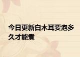 今日更新白木耳要泡多久才能煮