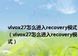 vivox27怎么进入recovery模式（vivox27怎么进入recovery模式）