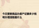 今日更新商品办房产证要多少钱呢办理流程是什么