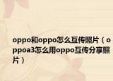 oppo和oppo怎么互传照片（oppoa3怎么用oppo互传分享照片）