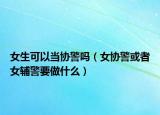 女生可以当协警吗（女协警或者女辅警要做什么）
