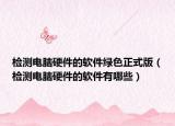 检测电脑硬件的软件绿色正式版（检测电脑硬件的软件有哪些）