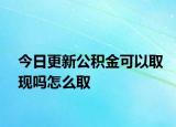 今日更新公积金可以取现吗怎么取