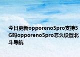 今日更新opporeno5pro支持5G吗opporeno5pro怎么设置北斗导航