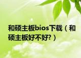 和硕主板bios下载（和硕主板好不好?）