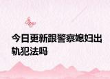 今日更新跟警察媳妇出轨犯法吗