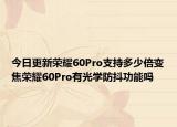 今日更新荣耀60Pro支持多少倍变焦荣耀60Pro有光学防抖功能吗