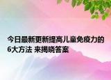 今日最新更新提高儿童免疫力的6大方法 来揭晓答案