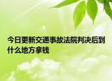 今日更新交通事故法院判决后到什么地方拿钱