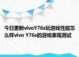 今日更新vivoY76s玩游戏性能怎么样vivo Y76s的游戏表现测试