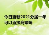 今日更新2021分居一年可以直接离婚吗