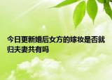 今日更新婚后女方的嫁妆是否就归夫妻共有吗