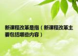 新课程改革是指（新课程改革主要包括哪些内容）