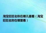 淘宝旺旺名称在哪儿查看（淘宝旺旺名称在哪里看）