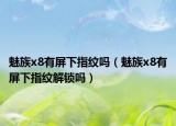 魅族x8有屏下指纹吗（魅族x8有屏下指纹解锁吗）