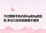 今日更新手机内存6g和8g的区别 多这几百块到底值不值得