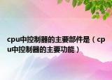 cpu中控制器的主要部件是（cpu中控制器的主要功能）