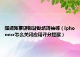 鑻规灉搴旂敤璇勫垎鍏抽棴（iphonexr怎么关闭应用评分提醒）