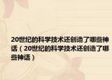 20世纪的科学技术还创造了哪些神话（20世纪的科学技术还创造了哪些神话）