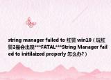 string manager failed to 红警 win10（玩红警2是会出现***FATAL***String Manager failed to initilaized properly 怎么办?）