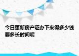今日更新房产证办下来得多少钱要多长时间呢