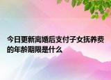 今日更新离婚后支付子女抚养费的年龄期限是什么
