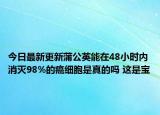 今日最新更新蒲公英能在48小时内消灭98%的癌细胞是真的吗 这是宝