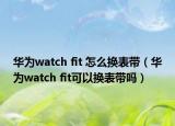 华为watch fit 怎么换表带（华为watch fit可以换表带吗）