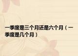 一季度是三个月还是六个月（一季度是几个月）