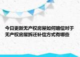 今日更新无产权房屋如何赔偿对于无产权房屋拆迁补偿方式有哪些