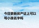 今日更新房产证上可以写小孩名字吗