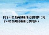 同个id怎么关闭通话记录同步（同个id怎么关闭通话记录同步）