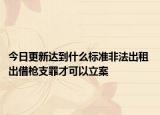 今日更新达到什么标准非法出租 出借枪支罪才可以立案